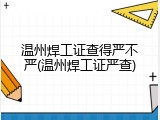 温州焊工证查得严不严(温州焊工证严查)