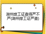 湖州焊工证查得严不严(湖州焊工证严查)