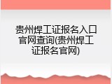 贵州焊工证报名入口官网查询(贵州焊工证报名官网)