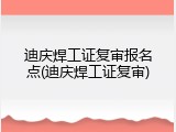 迪庆焊工证复审报名点(迪庆焊工证复审)