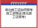 淮北焊工证如何报考焊工资格证(淮北焊工证报考)