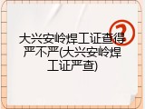 大兴安岭焊工证查得严不严(大兴安岭焊工证严查)