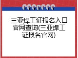 三亚焊工证报名入口官网查询(三亚焊工证报名官网)