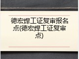 德宏焊工证复审报名点(德宏焊工证复审点)