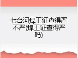 七台河焊工证查得严不严(焊工证查得严吗)