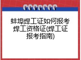 蚌埠焊工证如何报考焊工资格证(焊工证报考指南)