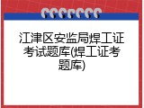江津区安监局焊工证考试题库(焊工证考题库)