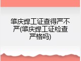 肇庆焊工证查得严不严(肇庆焊工证检查严格吗)