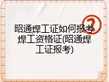 昭通焊工证如何报考焊工资格证(昭通焊工证报考)