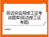延边安监局焊工证考试题库(延边焊工证考题)