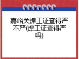 嘉峪关焊工证查得严不严(焊工证查得严吗)