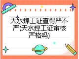 天水焊工证查得严不严(天水焊工证审核严格吗)
