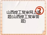 山西焊工复审网上答题(山西焊工复审答题)