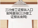 三沙焊工证报名入口官网查询(三沙焊工证报名官网)