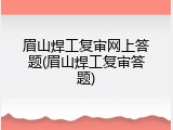 眉山焊工复审网上答题(眉山焊工复审答题)