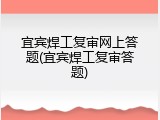 宜宾焊工复审网上答题(宜宾焊工复审答题)