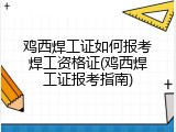 鸡西焊工证如何报考焊工资格证(鸡西焊工证报考指南)