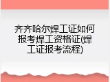 齐齐哈尔焊工证如何报考焊工资格证(焊工证报考流程)
