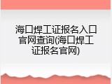 海口焊工证报名入口官网查询(海口焊工证报名官网)
