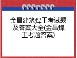 金昌建筑焊工考试题及答案大全(金昌焊工考题答案)