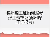 锦州焊工证如何报考焊工资格证(锦州焊工证报考)