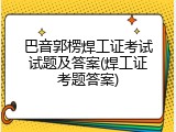 巴音郭楞焊工证考试试题及答案(焊工证考题答案)