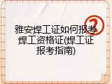 雅安焊工证如何报考焊工资格证(焊工证报考指南)