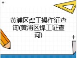 黄浦区焊工操作证查询(黄浦区焊工证查询)