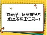 宜春焊工证复审报名点(宜春焊工证复审)