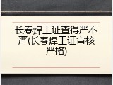 长春焊工证查得严不严(长春焊工证审核严格)
