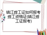 镇江焊工证如何报考焊工资格证(镇江焊工证报考)