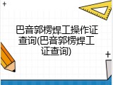巴音郭楞焊工操作证查询(巴音郭楞焊工证查询)