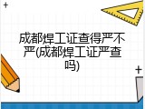 成都焊工证查得严不严(成都焊工证严查吗)