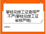 攀枝花焊工证查得严不严(攀枝花焊工证审核严格)