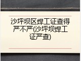 沙坪坝区焊工证查得严不严(沙坪坝焊工证严查)