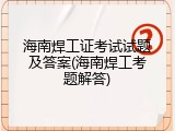 海南焊工证考试试题及答案(海南焊工考题解答)