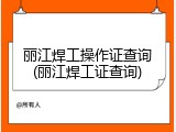 丽江焊工操作证查询(丽江焊工证查询)