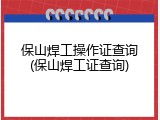 保山焊工操作证查询(保山焊工证查询)