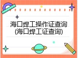 海口焊工操作证查询(海口焊工证查询)