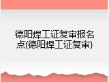 德阳焊工证复审报名点(德阳焊工证复审)