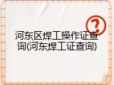 河东区焊工操作证查询(河东焊工证查询)