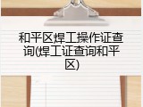 和平区焊工操作证查询(焊工证查询和平区)