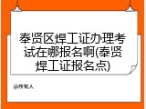 奉贤区焊工证办理考试在哪报名啊(奉贤焊工证报名点)