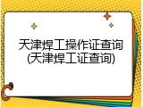 天津焊工操作证查询(天津焊工证查询)