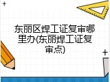 东丽区焊工证复审哪里办(东丽焊工证复审点)
