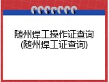 随州焊工操作证查询(随州焊工证查询)