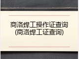 商洛焊工操作证查询(商洛焊工证查询)