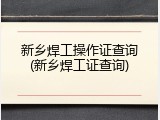 新乡焊工操作证查询(新乡焊工证查询)