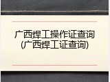 广西焊工操作证查询(广西焊工证查询)