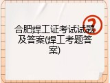 合肥焊工证考试试题及答案(焊工考题答案)